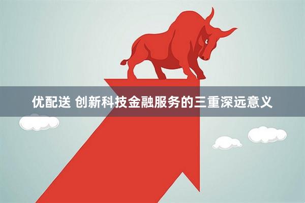 优配送 创新科技金融服务的三重深远意义