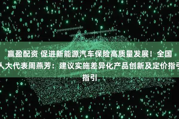 赢盈配资 促进新能源汽车保险高质量发展！全国人大代表周燕芳：建议实施差异化产品创新及定价指引